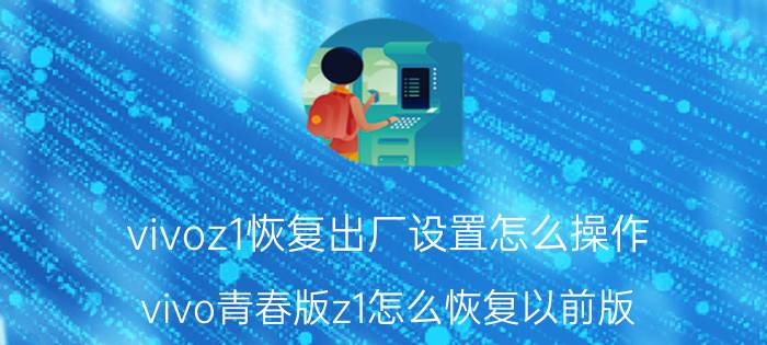 vivoz1恢复出厂设置怎么操作 vivo青春版z1怎么恢复以前版？